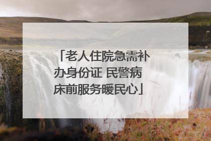 老人住院急需补办身份证 民警病床前服务暖民心