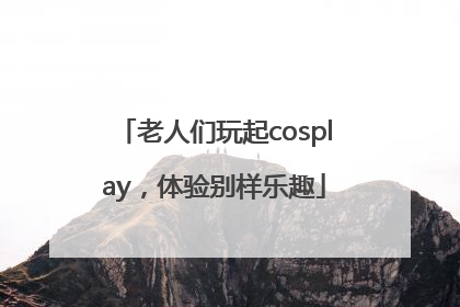 老人们玩起cosplay，体验别样乐趣