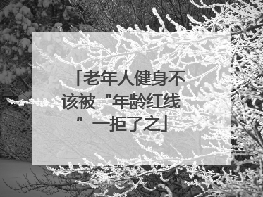 老年人健身不该被“年龄红线”一拒了之
