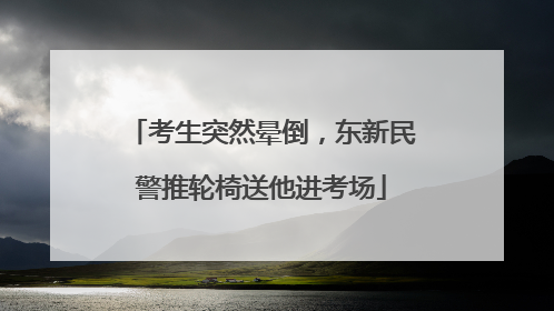 考生突然晕倒，东新民警推轮椅送他进考场