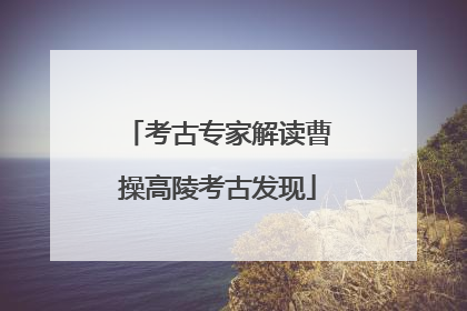 考古专家解读曹操高陵考古发现