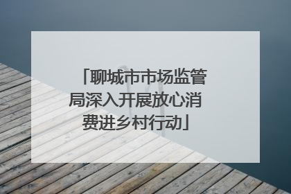 聊城市市场监管局深入开展放心消费进乡村行动