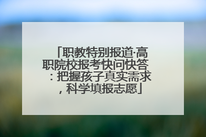 职教特别报道·高职院校报考快问快答：把握孩子真实需求，科学填报志愿