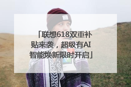 联想618双重补贴来袭，超级有AI智能焕新限时开启