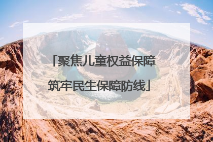 聚焦儿童权益保障 筑牢民生保障防线