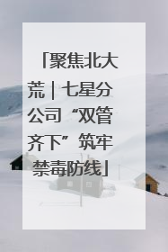 聚焦北大荒｜七星分公司“双管齐下”筑牢禁毒防线