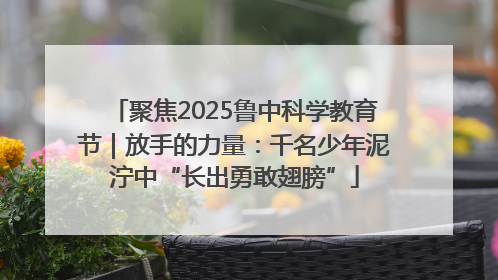 聚焦2025鲁中科学教育节｜放手的力量：千名少年泥泞中“长出勇敢翅膀”
