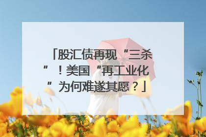 股汇债再现“三杀”！美国“再工业化”为何难遂其愿？