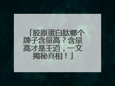 胶原蛋白肽哪个牌子含量高？含量高才是王道，一文揭秘真相！