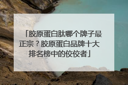 胶原蛋白肽哪个牌子最正宗？胶原蛋白品牌十大排名榜中的佼佼者