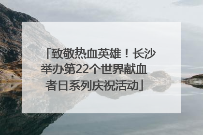 致敬热血英雄！长沙举办第22个世界献血者日系列庆祝活动