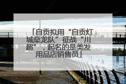 自贡拟用“自贡灯城燊龙队”征战“川超”，起名的是美发用品店销售员
