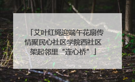 艾叶红绳迎端午花扇传情聚民心社区学院西社区架起邻里“连心桥”