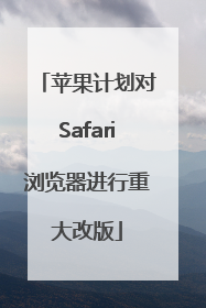 苹果计划对Safari浏览器进行重大改版