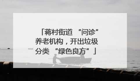 蒋村街道 “问诊” 养老机构，开出垃圾分类 “绿色良方”
