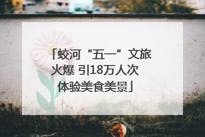 蛟河“五一”文旅火爆 引18万人次体验美食美景