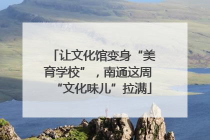 让文化馆变身“美育学校”，南通这周“文化味儿”拉满