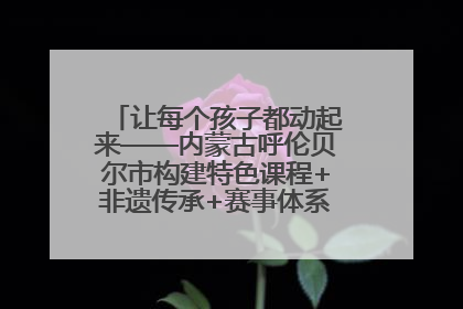 让每个孩子都动起来——内蒙古呼伦贝尔市构建特色课程+非遗传承+赛事体系校园体育生态链