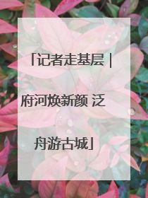 记者走基层｜府河焕新颜 泛舟游古城