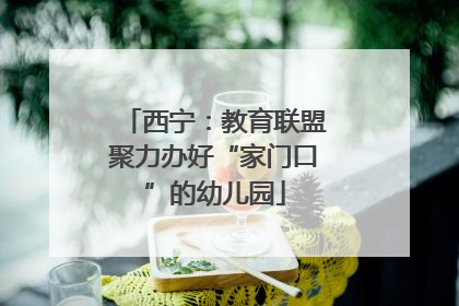 西宁：教育联盟聚力办好“家门口”的幼儿园