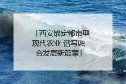 西安锚定都市型现代农业 谱写融合发展新篇章