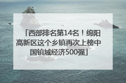 西部排名第14名！绵阳高新区这个乡镇再次上榜中国镇域经济500强