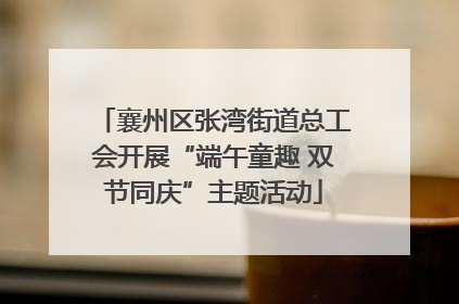 襄州区张湾街道总工会开展“端午童趣 双节同庆”主题活动