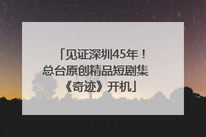 见证深圳45年！总台原创精品短剧集《奇迹》开机