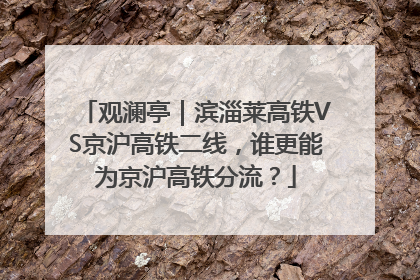 观澜亭｜滨淄莱高铁VS京沪高铁二线，谁更能为京沪高铁分流？