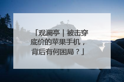 观澜亭｜被击穿底价的苹果手机，背后有何困局？