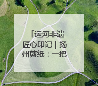 运河非遗 匠心印记｜扬州剪纸：一把剪刀，打开运河千年风韵