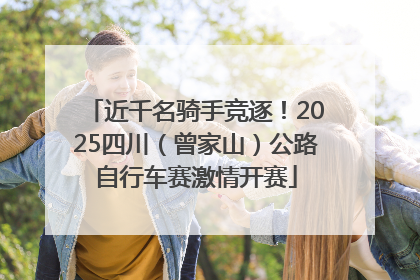近千名骑手竞逐！2025四川（曾家山）公路自行车赛激情开赛
