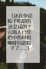 还在争论粽子吃甜的还是咸的？云南人已经把中药材和咖啡包进粽子了……