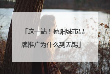 这一站！德阳城市品牌推广为什么到无锡