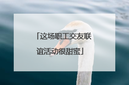 这场职工交友联谊活动很甜蜜