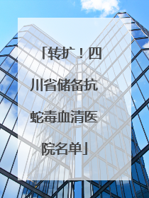 转扩！四川省储备抗蛇毒血清医院名单