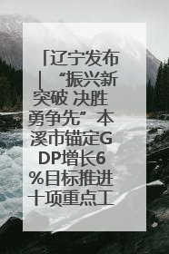 辽宁发布｜“振兴新突破 决胜勇争先”本溪市锚定GDP增长6%目标推进十项重点工作