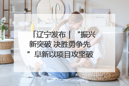 辽宁发布｜“振兴新突破 决胜勇争先”阜新以项目攻坚破解发展瓶颈 经济发展实现良好开局