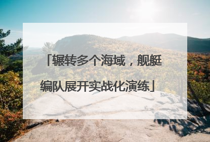 辗转多个海域，舰艇编队展开实战化演练