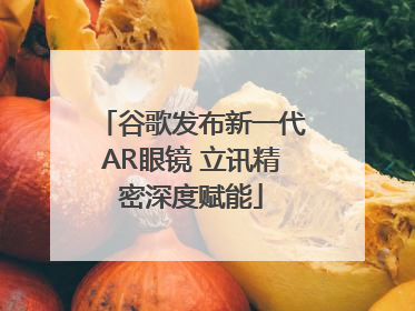 谷歌发布新一代AR眼镜 立讯精密深度赋能