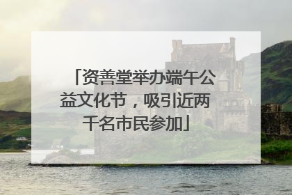 资善堂举办端午公益文化节，吸引近两千名市民参加