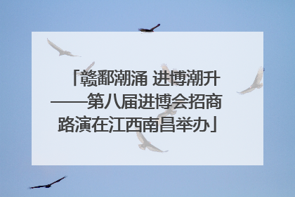 赣鄱潮涌 进博潮升——第八届进博会招商路演在江西南昌举办