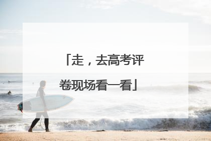 走，去高考评卷现场看一看