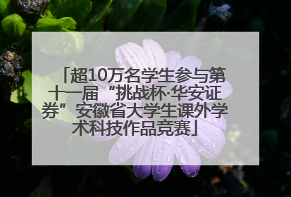 超10万名学生参与第十一届“挑战杯·华安证券”安徽省大学生课外学术科技作品竞赛