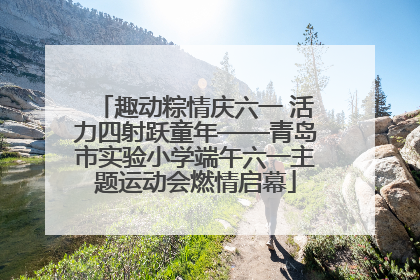 趣动粽情庆六一 活力四射跃童年——青岛市实验小学端午六一主题运动会燃情启幕