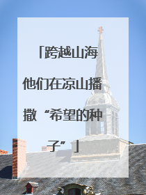 跨越山海 他们在凉山播撒“希望的种子”