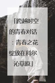 跨越时空的青春对话：青春之花绽放在科尔沁草原