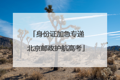 身份证加急专递 北京邮政护航高考