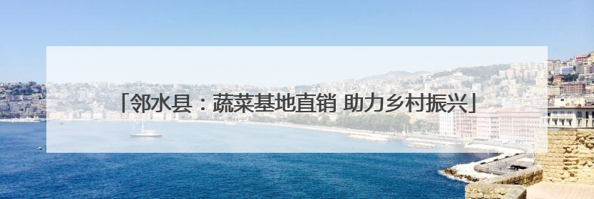 邻水县：蔬菜基地直销 助力乡村振兴