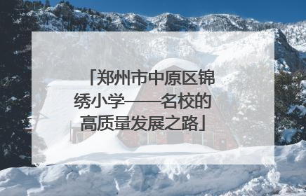郑州市中原区锦绣小学——名校的高质量发展之路